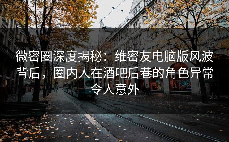 微密圈深度揭秘:维密友电脑版风波背后,圈内人在酒吧后巷的角色异常令人意外 微密圈深度揭秘:维密友电脑版风波背后,圈内人在酒吧后巷的角色异常令人意外