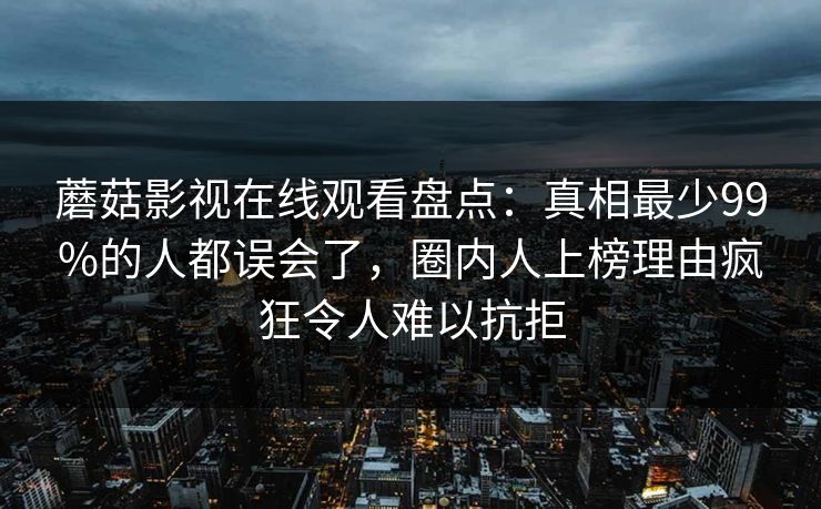 蘑菇影视在线观看盘点:真相最少99%的人都误会了,圈内人上榜理由疯狂令人难以抗拒 蘑菇影视在线观看盘点:真相最少99%的人都误会了,圈内人上榜理由疯狂令人难以抗拒
