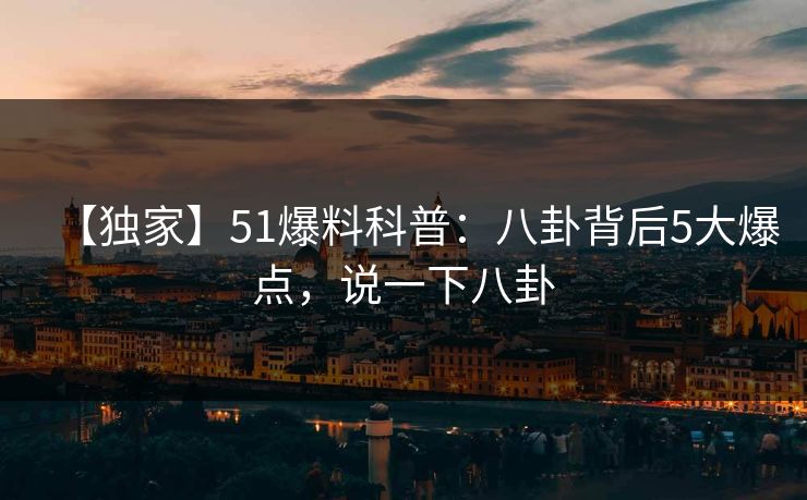 【独家】51爆料科普：八卦背后5大爆点，说一下八卦