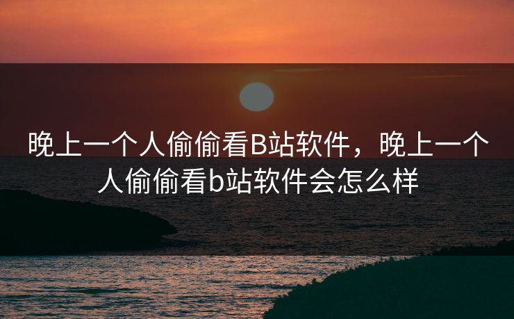 晚上一个人偷偷看B站软件，晚上一个人偷偷看b站软件会怎么样