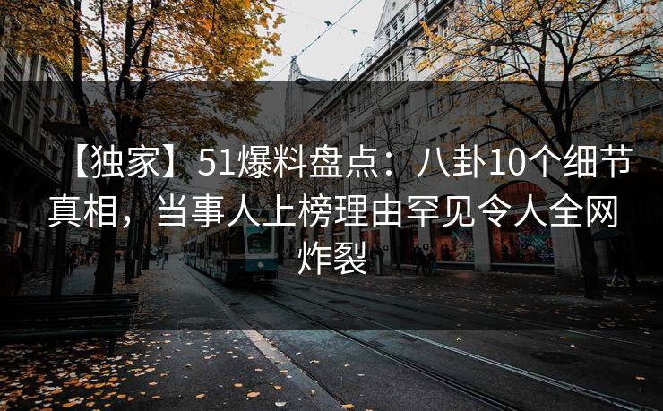 【独家】51爆料盘点:八卦10个细节真相,当事人上榜理由罕见令人全网炸裂 【独家】51爆料盘点:八卦10个细节真相,当事人上榜理由罕见令人全网炸裂