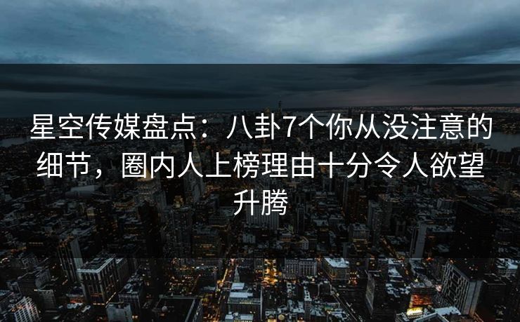 星空传媒盘点:八卦7个你从没注意的细节,圈内人上榜理由十分令人欲望升腾 星空传媒盘点:八卦7个你从没注意的细节,圈内人上榜理由十分令人欲望升腾
