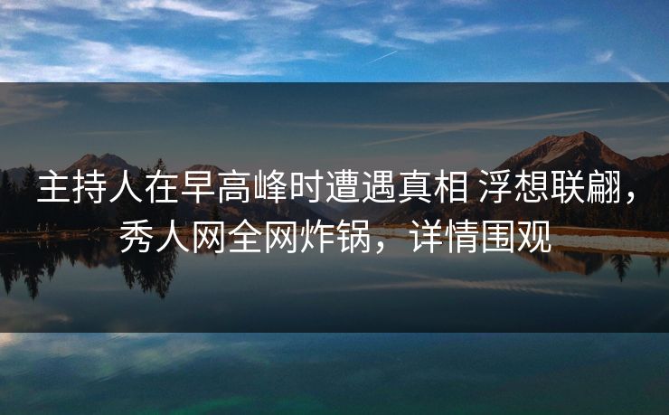主持人在早高峰时遭遇真相 浮想联翩,秀人网全网炸锅,详情围观 主持人在早高峰时遭遇真相 浮想联翩,秀人网全网炸锅,详情围观