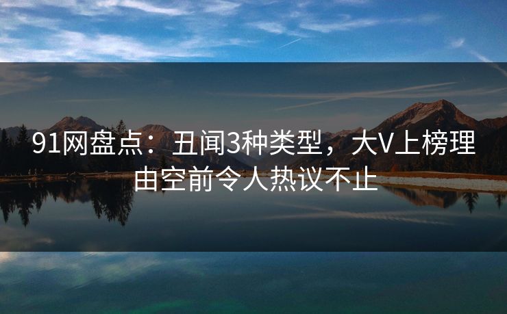 91网盘点：丑闻3种类型，大V上榜理由空前令人热议不止