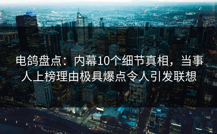 电鸽盘点：内幕10个细节真相，当事人上榜理由极具爆点令人引发联想