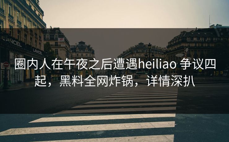 圈内人在午夜之后遭遇heiliao 争议四起，黑料全网炸锅，详情深扒