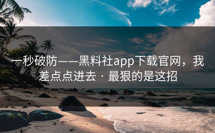 一秒破防——黑料社app下载官网，我差点点进去 · 最狠的是这招