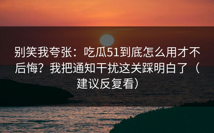 别笑我夸张:吃瓜51到底怎么用才不后悔?我把通知干扰这关踩明白了(建议反复看) 别笑我夸张:吃瓜51到底怎么用才不后悔?我把通知干扰这关踩明白了(建议反复看)