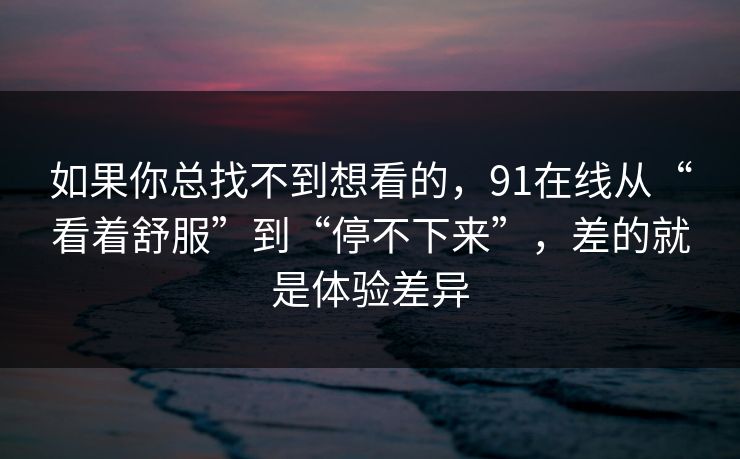 如果你总找不到想看的，91在线从“看着舒服”到“停不下来”，差的就是体验差异