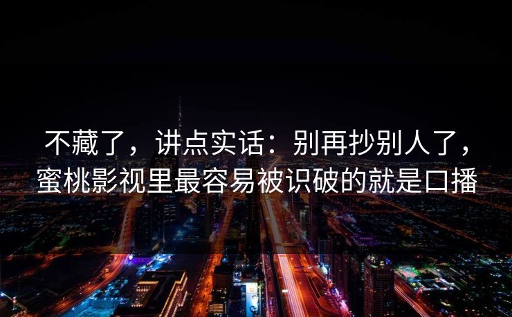 不藏了,讲点实话:别再抄别人了,蜜桃影视里最容易被识破的就是口播 不藏了,讲点实话:别再抄别人了,蜜桃影视里最容易被识破的就是口播