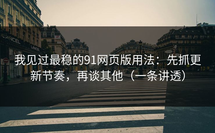 我见过最稳的91网页版用法：先抓更新节奏，再谈其他（一条讲透）