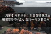 【爆料】黑料突发：明星在晚餐过后被曝曾参与八卦，轰动一时席卷全网