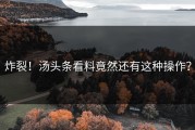 炸裂！汤头条看料竟然还有这种操作？