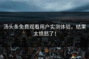 汤头条免费观看用户实测体验，结果太愤怒了！