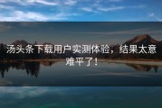 汤头条下载用户实测体验，结果太意难平了！