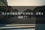 汤头条轻量版用户实测体验，结果太尴尬了！