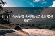 疯传！汤头条在线观看竟然还有这种操作？