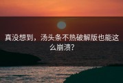 真没想到，汤头条不热破解版也能这么崩溃？