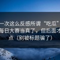 我第一次这么反感所谓“吃瓜”，别再把每日大赛当真了，但后面才是重点（别被标题骗了）