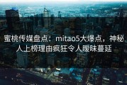 蜜桃传媒盘点：mitao5大爆点，神秘人上榜理由疯狂令人暧昧蔓延