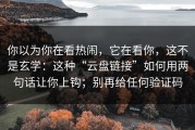 你以为你在看热闹，它在看你，这不是玄学：这种“云盘链接”如何用两句话让你上钩；别再给任何验证码
