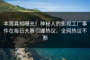本周真相曝光！神秘人的影视工厂事件在每日大赛引爆热议，全网热议不断