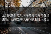全网疯传！吃瓜网海角吃瓜海角在线更新，劲爆当事人秘闻真相让人瞠目