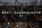 教程来了：汤头条官网怎么用才不愤怒？