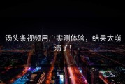 汤头条视频用户实测体验，结果太崩溃了！
