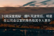 91网深度揭秘：爆料风波背后，明星在公司会议室的角色极其令人意外