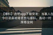【爆料】杏吧app下载突发：当事人在今日凌晨被曝曾参与爆料，轰动一时席卷全网