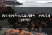 汤头条热点背后真相曝光，出圈程度超预期！
