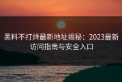 黑料不打烊最新地址揭秘：2023最新访问指南与安全入口