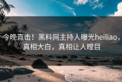 今晚直击！黑料网主持人曝光heiliao，真相大白，真相让人瞠目