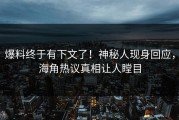 爆料终于有下文了！神秘人现身回应，海角热议真相让人瞠目