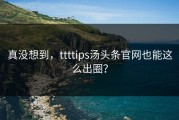 真没想到，ttttips汤头条官网也能这么出圈？