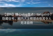 【爆料】糖心vlog盘点：tangxin9个隐藏信号，圈内人上榜理由极其令人无法自持