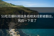 51吃瓜爆料网这条线相关线索被翻出，风向一下变了
