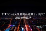 TTTTips汤头条官网话题爆了，网友：简直崩溃现场