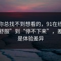 如果你总找不到想看的，91在线从“看着舒服”到“停不下来”，差的就是体验差异