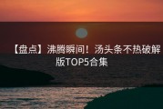 【盘点】沸腾瞬间！汤头条不热破解版TOP5合集