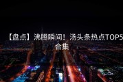 【盘点】沸腾瞬间！汤头条热点TOP5合集
