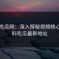 黑料吃瓜网：深入探秘视频核心的黑料吃瓜最新地址