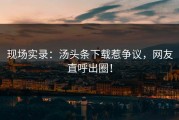 现场实录：汤头条下载惹争议，网友直呼出圈！