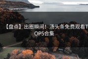 【盘点】出圈瞬间！汤头条免费观看TOP5合集