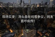 现场实录：汤头条在线惹争议，网友直呼疯传！