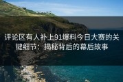 评论区有人补上91爆料今日大赛的关键细节：揭秘背后的幕后故事