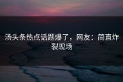 汤头条热点话题爆了，网友：简直炸裂现场