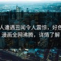 当事人遭遇丑闻令人震惊，好色先生漫画全网沸腾，详情了解