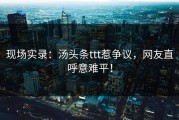 现场实录：汤头条ttt惹争议，网友直呼意难平！